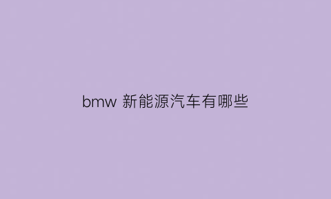 bmw新能源汽车有哪些(bmw新能源汽车有哪些型号)